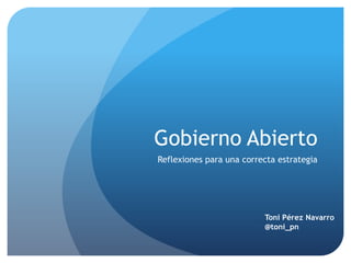 Gobierno Abierto
Reflexiones para una correcta estrategia




                          Toni Pérez Navarro
                          @toni_pn
 