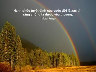 Hạnh phúc tuyệt đỉnh của cuộc đời là xác tín
     rằng chúng ta được yêu thương.
                  Victor Hugo
 