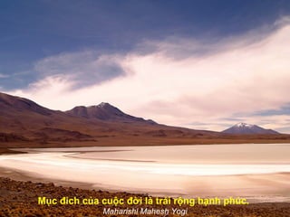 Mục đích của cuộc đời là trải rộng hạnh phúc.
             Maharishi Mahesh Yogi
 