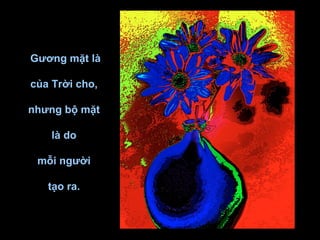 Gương mặt là

của Trời cho,

nhưng bộ mặt

    là do

 mỗi người

   tạo ra.
 