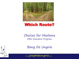 www.josephdeungria.com
Which Route?
Choices for Markma
MBA Standard Program
Bong De Ungria
 