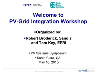 1
© 2016 Electric Power Research Institute, Inc. All rights reserved.
Organized by:
Robert Broderick, Sandia
and Tom Key, EPRI
PV Systems Symposium
Santa Clara, CA
May 10, 2016
Welcome to
PV-Grid Integration Workshop
 