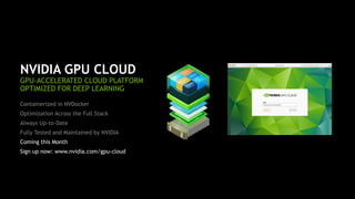 22
NVIDIA GPU CLOUD
GPU-ACCELERATED CLOUD PLATFORM
OPTIMIZED FOR DEEP LEARNING
Containerized in NVDocker
Optimization Across the Full Stack
Always Up-to-Date
Fully Tested and Maintained by NVIDIA
Coming this Month
Sign up now: www.nvidia.com/gpu-cloud
 