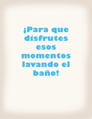 ¡Para que
 disfrutes
    esos
momentos
lavando el
   baño!
 
