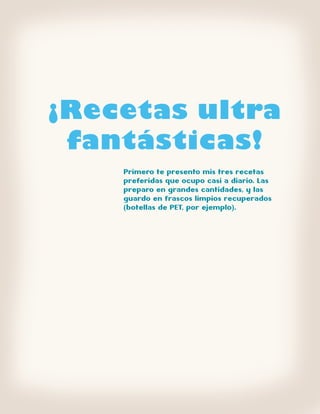 ¡Recetas ultra
 fantásticas!
    Primero te presento mis tres recetas
    preferidas que ocupo casi a diario. Las
    preparo en grandes cantidades, y las
    guardo en frascos limpios recuperados
    (botellas de PET, por ejemplo).
 