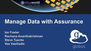 Manage Data with Assurance
Ian Foster
Rachana Ananthakrishnan
Steve Tuecke
Vas Vasiliadis
 