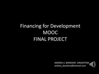Financing for Development
MOOC
FINAL PROJECT
ANDREA S. BARDONE- ARGENTINA
andrea_bardone@hotmail.com
 