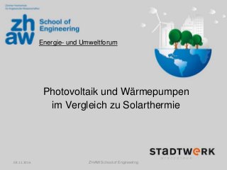 Energie- und Umweltforum
Photovoltaik und Wärmepumpen
im Vergleich zu Solarthermie
08.11.2016 ZHAW School of Engineering
 