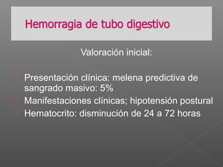 Valoración inicial:
 Presentación clínica: melena predictiva de
sangrado masivo: 5%
 Manifestaciones clínicas; hipotensión postural
 Hematocrito: disminución de 24 a 72 horas
 