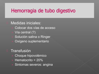  Medidas iniciales:
› Colocar dos vías de acceso
› Vía central (?)
› Solución salina o Ringer
› Oxígeno suplementario
 Transfusión
› Choque hipovolémico
› Hematocrito < 20%
› Sintomas severos: angina
 
