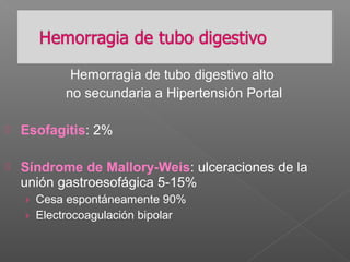 Hemorragia de tubo digestivo alto
no secundaria a Hipertensión Portal
 Esofagitis: 2%
 Síndrome de Mallory-Weis: ulceraciones de la
unión gastroesofágica 5-15%
› Cesa espontáneamente 90%
› Electrocoagulación bipolar
 