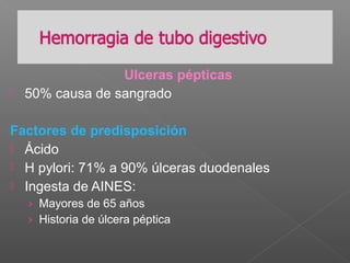 Ulceras pépticas
 50% causa de sangrado
Factores de predisposición
 Ácido
 H pylori: 71% a 90% úlceras duodenales
 Ingesta de AINES:
› Mayores de 65 años
› Historia de úlcera péptica
 