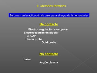 II. Métodos térmicos
Se basan en la aplicación de calor para el logro de la hemostasia.
De contacto
Electrocoagulación monopolar
Electrocoagulación bipolar
BI-CAP
Heater probe
Gold probe
No contacto
Laser
Argón plasma
 