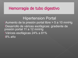 Hipertension Portal
Aumento de la presión portal libre > 5 a 10 mmHg
Desarrollo de várices esofágicas: gradiente de
presión portal 11 a 12 mmHg
Várices esofágicas 24% a 81%
8% año
 