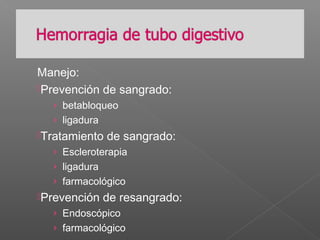 Manejo:
Prevención de sangrado:
› betabloqueo
› ligadura
Tratamiento de sangrado:
› Escleroterapia
› ligadura
› farmacológico
Prevención de resangrado:
› Endoscópico
› farmacológico
 