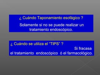 ¿ Cuándo Taponamiento esofágico ?
Solamente si no se puede realizar un
tratamiento endoscópico.
¿ Cuándo se utiliza el “TIPS” ?
Si fracasa
el tratamiento endoscópico ó el farmacológico.
 
