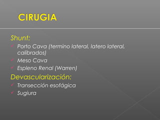 Shunt:
 Porto Cava (termino lateral, latero lateral,
calibrados)
 Meso Cava
 Espleno Renal (Warren)
Devascularización:
 Transección esofágica
 Sugiura
 