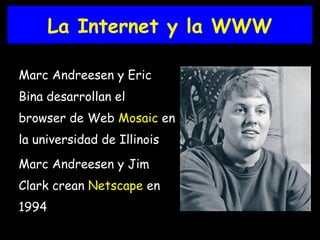 La Internet y la WWW Marc Andreesen y Eric Bina desarrollan el browser de Web  Mosaic  en la universidad de Illinois Marc Andreesen y Jim Clark crean  Netscape  en 1994 