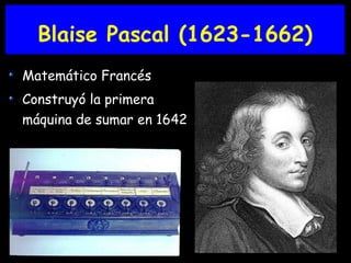 Blaise Pascal (1623-1662)
Matemático Francés
Construyó la primera
máquina de sumar en 1642
 