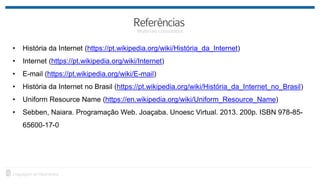 • História da Internet (https://pt.wikipedia.org/wiki/História_da_Internet)
• Internet (https://pt.wikipedia.org/wiki/Internet)
• E-mail (https://pt.wikipedia.org/wiki/E-mail)
• História da Internet no Brasil (https://pt.wikipedia.org/wiki/História_da_Internet_no_Brasil)
• Uniform Resource Name (https://en.wikipedia.org/wiki/Uniform_Resource_Name)
• Sebben, Naiara. Programação Web. Joaçaba. Unoesc Virtual. 2013. 200p. ISBN 978-85-
65600-17-0
 