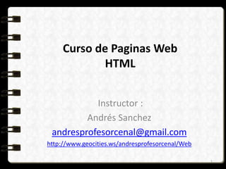 Curso de Paginas Web
HTML
Instructor :
Andrés Sanchez
andresprofesorcenal@gmail.com
http://www.geocities.ws/andresprofesorcenal/Web
1
 