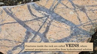 Fractures inside the rock are called VEINS, where
mineral precipitates crystallize from hydrothermal solution
 