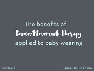 Dance/Movement Therapy
presented by: Ingrid Noceda
The beneﬁts of
applied to baby wearing
wrapnluv.com
 