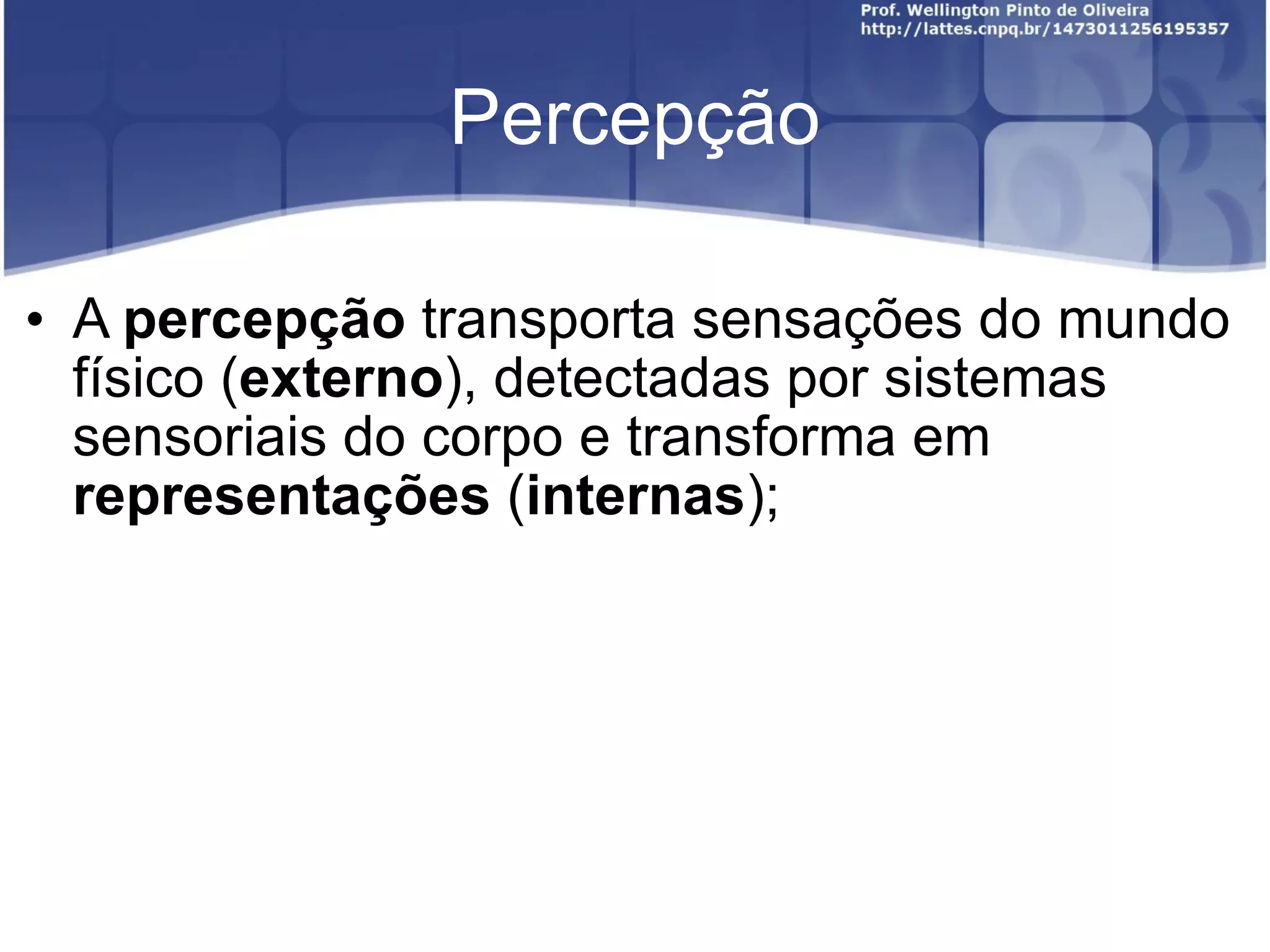 Percepção A percepção transporta sensações do mundo físico ( externo ), detectadas por sistemas sensoriais do corpo e transforma em representações ( internas );
