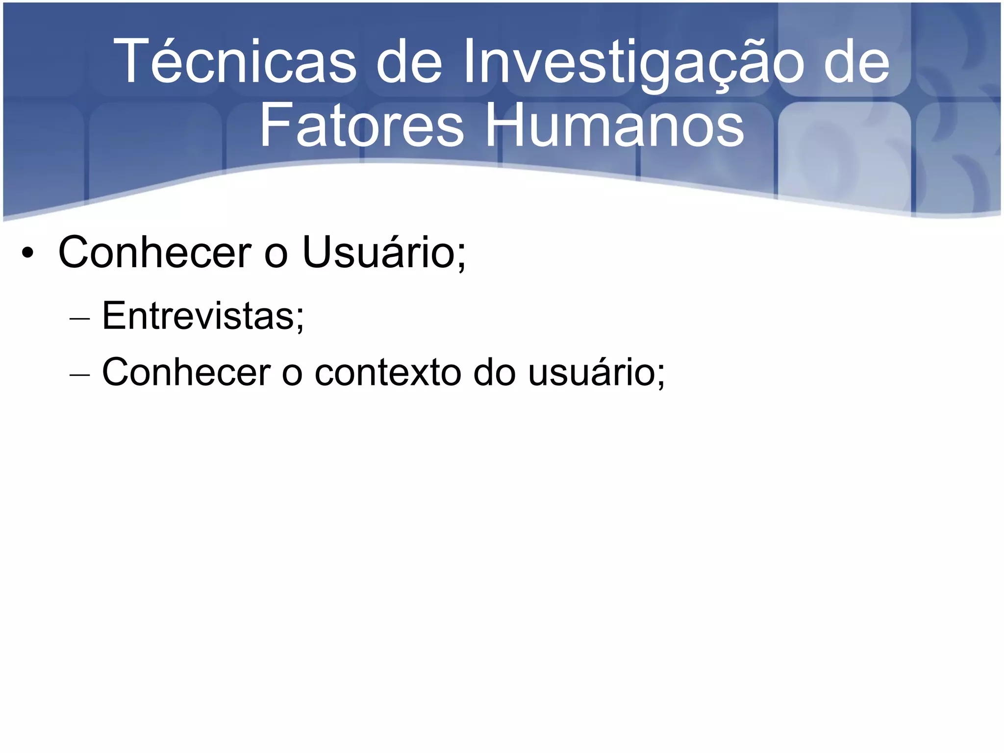 Técnicas de Investigação de Fatores Humanos Conhecer o Usuário; Entrevistas; Conhecer o contexto do usuário;