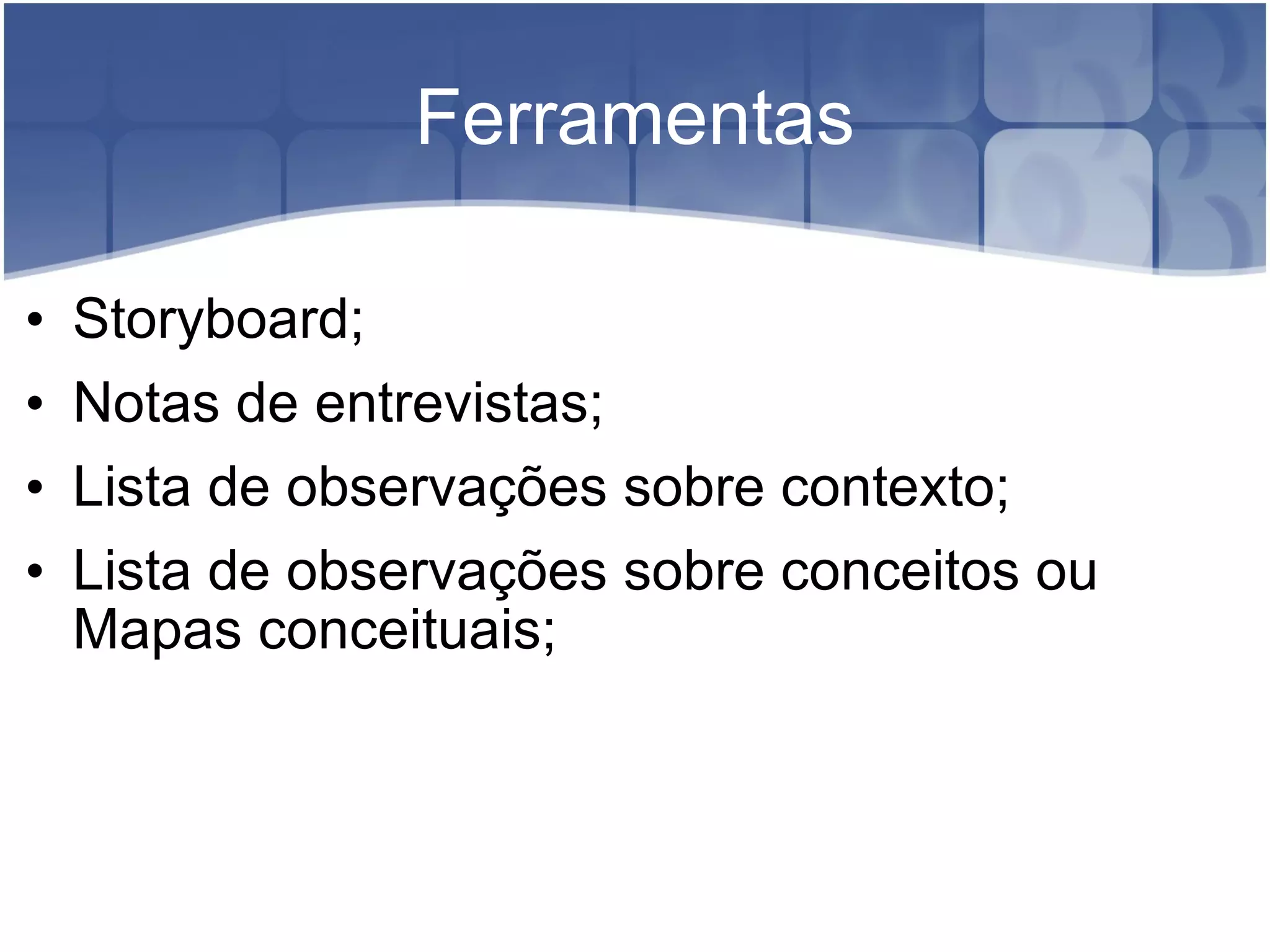 Ferramentas Storyboard; Notas de entrevistas; Lista de observações sobre contexto; Lista de observações sobre conceitos ou Mapas conceituais;