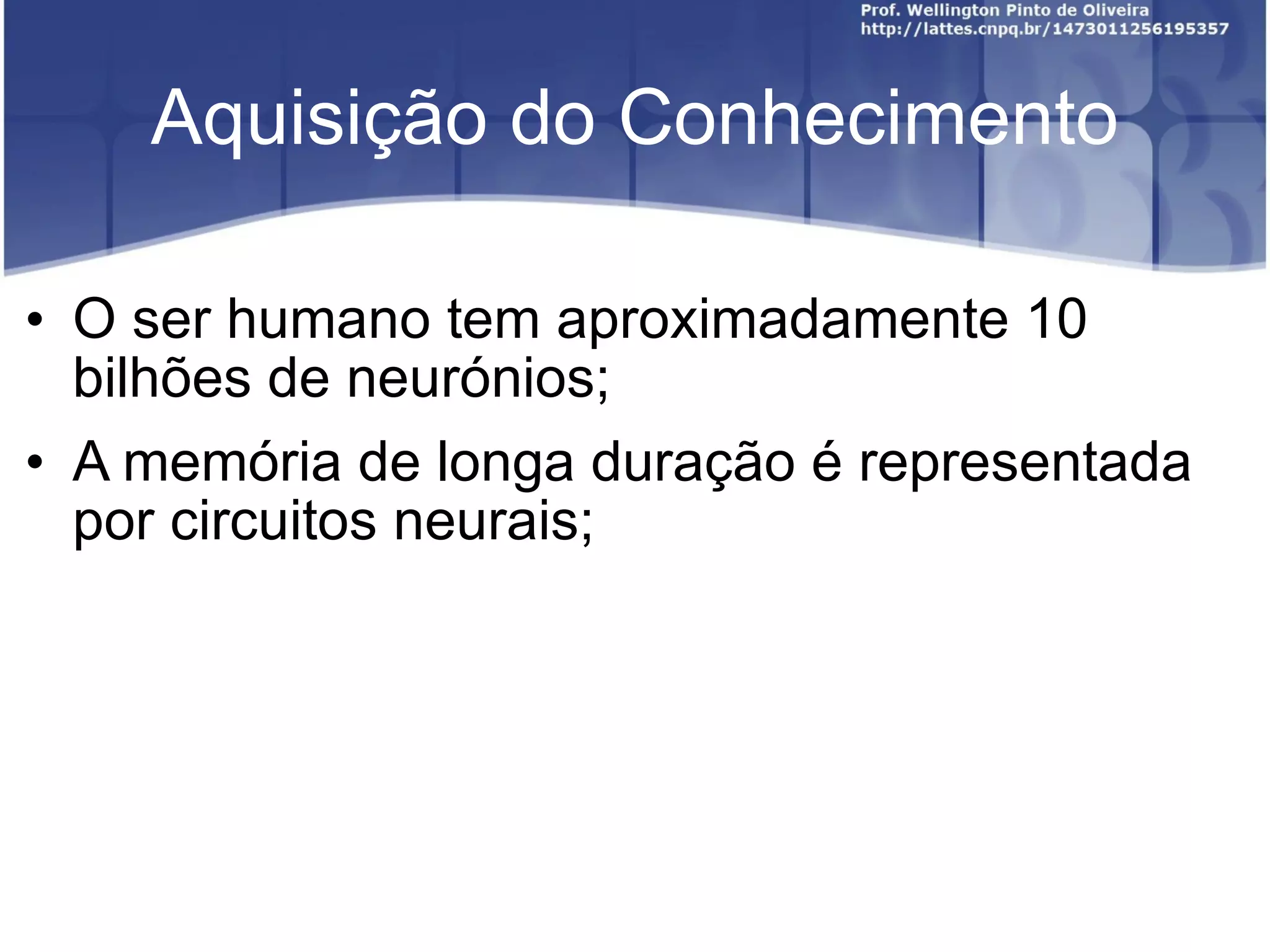 Aquisição do Conhecimento O ser humano tem aproximadamente 10 bilhões de neurónios; A memória de longa duração é representada por circuitos neurais;
