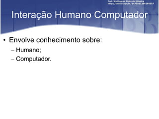 Interação Humano Computador Envolve conhecimento sobre: Humano; Computador. 