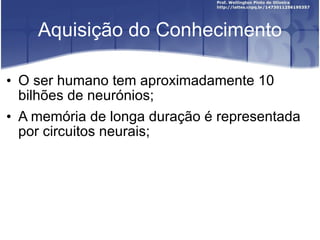 Aquisição do Conhecimento O ser humano tem aproximadamente 10 bilhões de neurónios; A memória de longa duração é representada por circuitos neurais; 