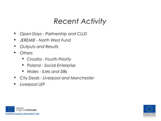 Recent Activity
 Open Days - Partnership and CLLD
 JEREMIE - North West Fund
 Outputs and Results
 Others
 Croatia - Fourth Priority
 Poland - Social Enterprise
 Wales - ILMs and SIBs
 City Deals - Liverpool and Manchester
 Liverpool LEP
 
