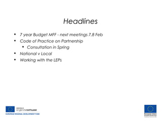 Headlines
 7 year Budget MFF - next meetings 7,8 Feb
 Code of Practice on Partnership
 Consultation in Spring
 National v Local
 Working with the LEPs
 