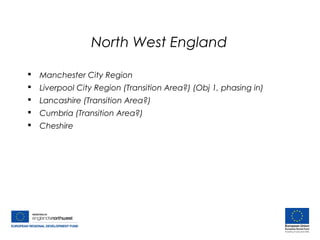 North West England
 Manchester City Region
 Liverpool City Region (Transition Area?) (Obj 1, phasing in)
 Lancashire (Transition Area?)
 Cumbria (Transition Area?)
 Cheshire
 
