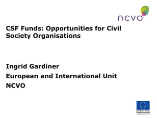 CSF Funds: Opportunities for Civil
Society Organisations
Ingrid Gardiner
European and International Unit
NCVO
 