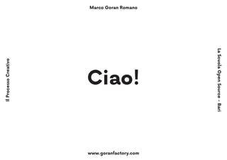 Marco Goran Romano
www.goranfactory.com
IlProcessoCreativo
LaScuolaOpenSource-Bari
Ciao!
 