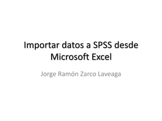 Importar datos a SPSS desde
Microsoft Excel
Jorge Ramón Zarco Laveaga
 