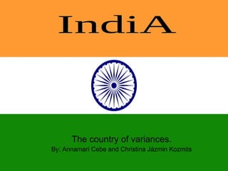The country of variances. By: Annamari Cebe and Christina Jázmin Kozmits IndiA 