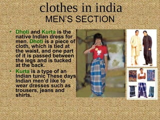 MEN’S SECTION Dhoti  and  Kurta  is the native Indian dress for men.  Dhoti  is a piece of cloth, which is tied at the waist, and one part of it is passed between the legs and is tucked at the back. Kurta  is a type of an Indian tunic These days Indian men’d like to wear dresses such as trousers, jeans and shirts.   clothes in india 
