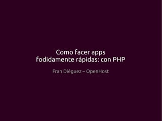 Como facer apps
fodidamente rápidas: con PHP
     Fran Diéguez – OpenHost
 