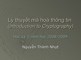 Lý thuyết mã hoá thông tin  (Introduction to Cryptography) Học kỳ 1 năm học 2008-2009 Nguyễn Thành Nhựt 