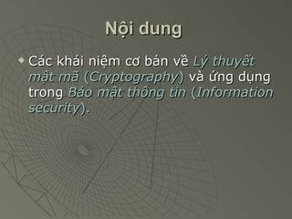 Nội dung   Các khái niệm cơ bản về  Lý thuyết mật mã  ( Cryptography )  và ứng dụng trong  Bảo mật thông tin  ( Information security ).   