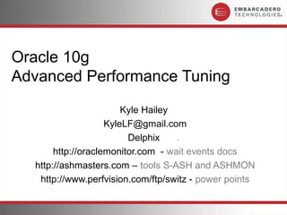 Oracle 10g
Advanced Performance Tuning
                        Kyle Hailey
                    KyleLF@gmail.com
                         Delphix
       http://oraclemonitor.com - wait events docs
  http://ashmasters.com – tools S-ASH and ASHMON
   http://www.perfvision.com/ftp/switz - power points
 