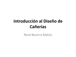 Introducción al Diseño de
Cañerías
René Becerra Matías
 