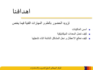 ‫املركز‬‫البريطانى‬‫ات‬‫ر‬‫واالستشا‬ ‫يب‬‫ر‬‫للتد‬‫الدولي‬
‫اهدافنا‬
‫الماكينات‬ ‫اسس‬
‫الميكانيكية‬ ‫المعدات‬ ‫تعمل‬ ‫كيف‬
‫تشغيلها‬ ‫اثناء‬ ‫الناشئة‬ ‫المشاكل‬ ‫نحل‬ ‫و‬ ‫االعطال‬ ‫نعالج‬ ‫كيف‬
‫يخص‬ ‫فيما‬ ‫الفنية‬ ‫المهارات‬ ‫و‬ ‫بالعلم‬ ‫الحضور‬ ‫تزويد‬
 