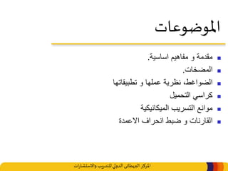 ‫املركز‬‫البريطانى‬‫ات‬‫ر‬‫واالستشا‬ ‫يب‬‫ر‬‫للتد‬‫الدولي‬
‫املوضوعات‬
‫مقدمة‬‫و‬‫اساسية‬ ‫مفاهيم‬.
‫المضخات‬.
،‫الضواغط‬‫تطبيقاتها‬ ‫و‬ ‫عملها‬ ‫نظرية‬
‫التحميل‬ ‫كراسي‬
‫الميكانيكية‬ ‫التسريب‬ ‫موانع‬
‫القارنات‬‫االعمدة‬ ‫انحراف‬ ‫ضبط‬ ‫و‬
 