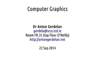 Computer Graphics
Dr Anton Gerdelan
gerdela@scss.tcd.ie
Room FR.35 (top floor O’Reilly)
http://antongerdelan.net
22 Sep 2014
 
