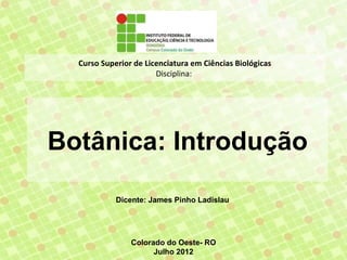 Curso Superior de Licenciatura em Ciências Biológicas
                       Disciplina:




Botânica: Introdução

            Dicente: James Pinho Ladislau




                Colorado do Oeste- RO
                      Julho 2012
 